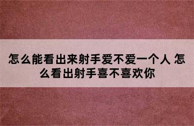 怎么能看出来射手爱不爱一个人 怎么看出射手喜不喜欢你